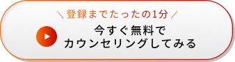 登録までたったの1分 今すぐ無料でカウンセリングしてみる