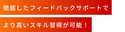 徹底したフィードバックサポートでより高いスキル習得が可能！