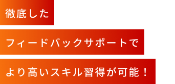 徹底したフィードバックサポートでより高いスキル習得が可能！